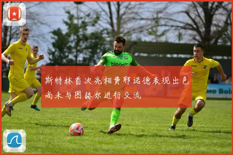 斯特林首次亮相费耶诺德表现出色尚未与图赫尔进行交流