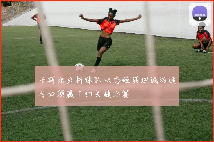 卡斯尔分析球队状态强调坦诚沟通与必须赢下的关键比赛