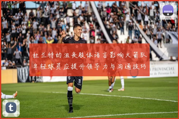 杜兰特的沮丧肢体语言影响火箭队年轻球员应提升领导力与沟通技巧