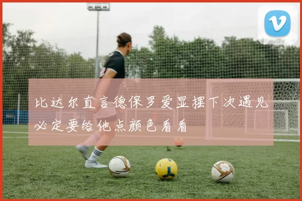 比达尔直言德保罗爱显摆下次遇见必定要给他点颜色看看