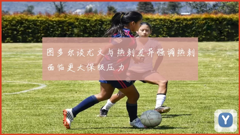 图多尔谈尤文与热刺差异强调热刺面临更大保级压力