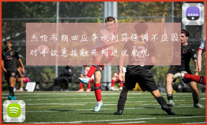 杰伦布朗回应争议判罚强调不应因对手故意接触而判进攻犯规