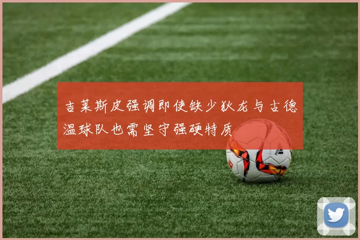 吉莱斯皮强调即使缺少狄龙与古德温球队也需坚守强硬特质