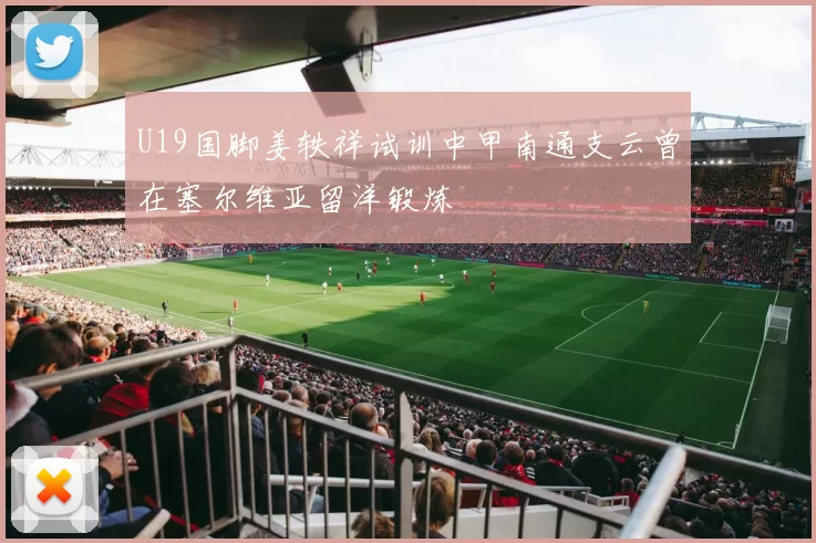 U19国脚姜轶祥试训中甲南通支云曾在塞尔维亚留洋锻炼