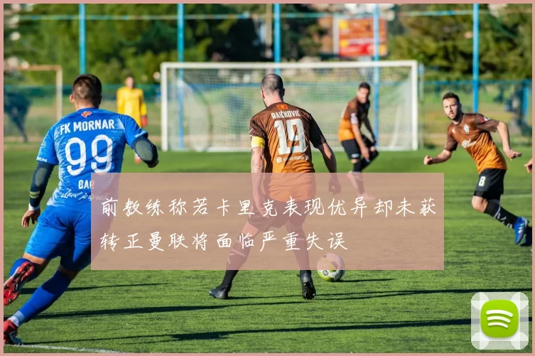 前教练称若卡里克表现优异却未获转正曼联将面临严重失误