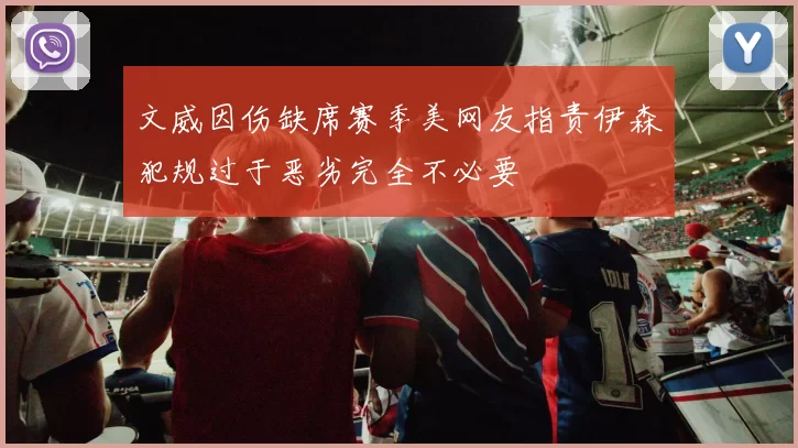 文威因伤缺席赛季美网友指责伊森犯规过于恶劣完全不必要
