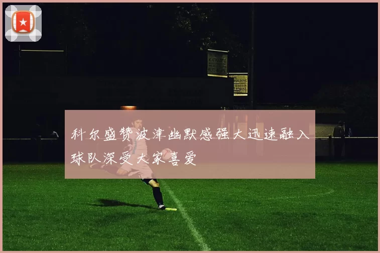 科尔盛赞波津幽默感强大迅速融入球队深受大家喜爱