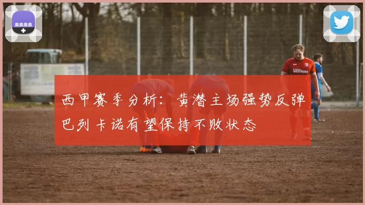 西甲赛季分析：黄潜主场强势反弹巴列卡诺有望保持不败状态