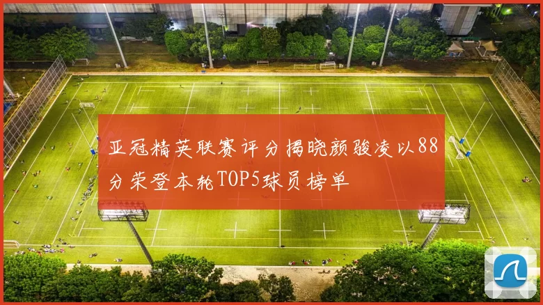 亚冠精英联赛评分揭晓颜骏凌以88分荣登本轮TOP5球员榜单