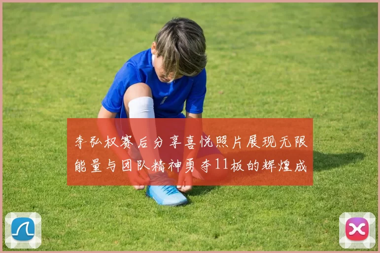 李弘权赛后分享喜悦照片展现无限能量与团队精神勇夺11板的辉煌成就