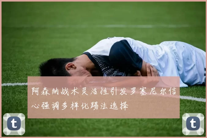 阿森纳战术灵活性引发罗塞尼尔信心强调多样化踢法选择