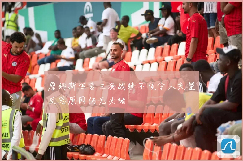 詹姆斯坦言主场战绩不佳令人失望反思原因仍无头绪