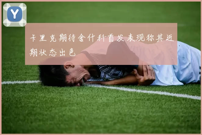 卡里克期待舍什科首发表现称其近期状态出色