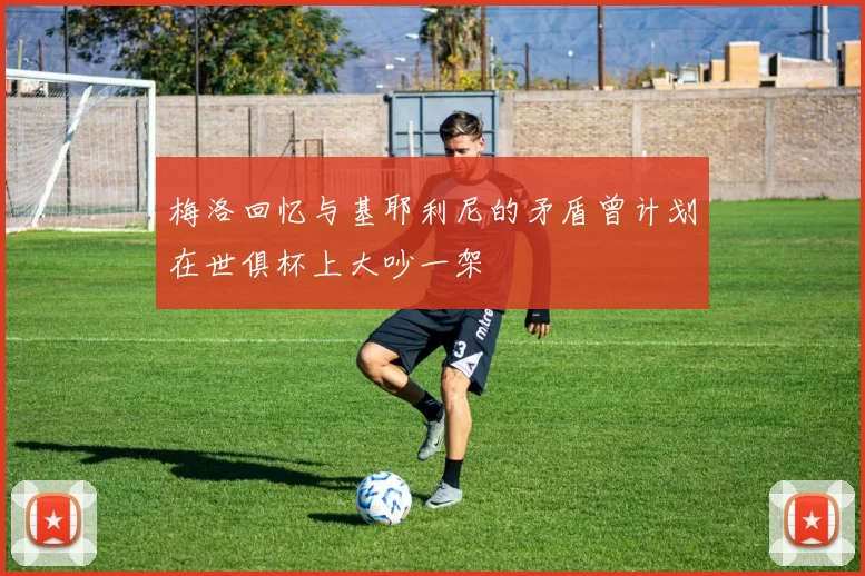 梅洛回忆与基耶利尼的矛盾曾计划在世俱杯上大吵一架