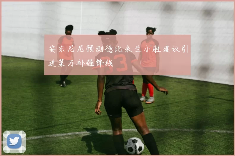 安东尼尼预测德比米兰小胜建议引进莱万补强锋线